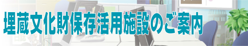 埋蔵文化財保存活用施設のご案内