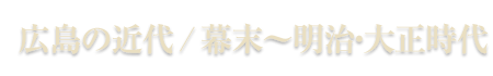 広島の近代/幕末〜明治・大正時代