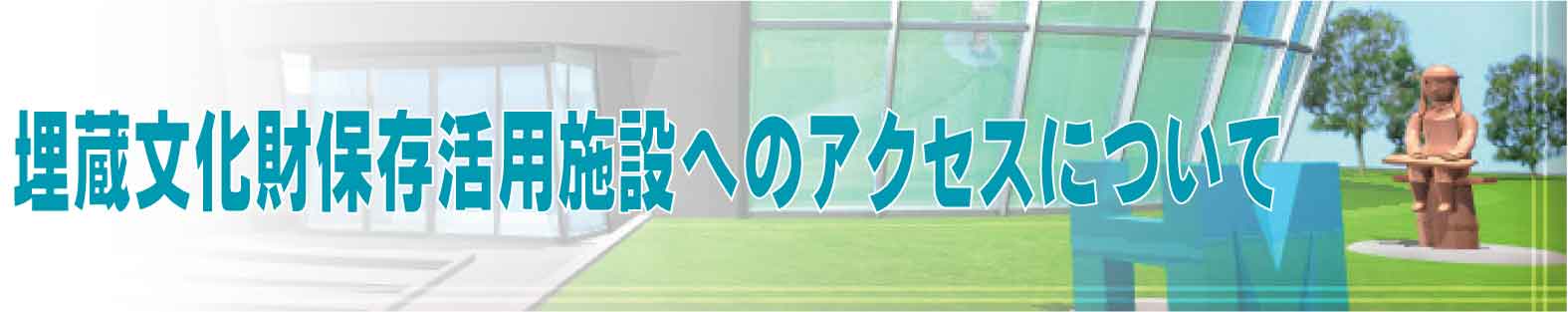 埋蔵文化財保存活用施設へのアクセスについて