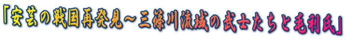 「安芸の戦国再発見～三篠川流域の武士たちと毛利氏」 